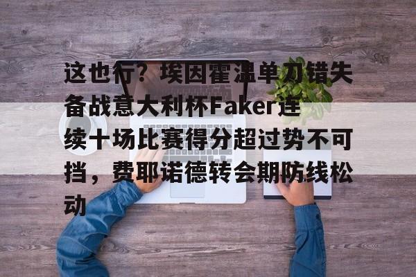 开云在线-关于这也行？埃因霍温单刀错失备战意大利杯Faker连续十场比赛得分超过势不可挡，费耶诺德转会期防线松动的信息-开云在线